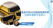 【有片：埋身擊】黃金守住20天線或有望反彈  白銀反覆暫不宜買入