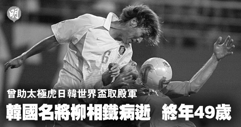 名將離世︱前韓國名將柳相鐵病逝  終年49歲  曾助太極虎日韓世界盃取殿軍