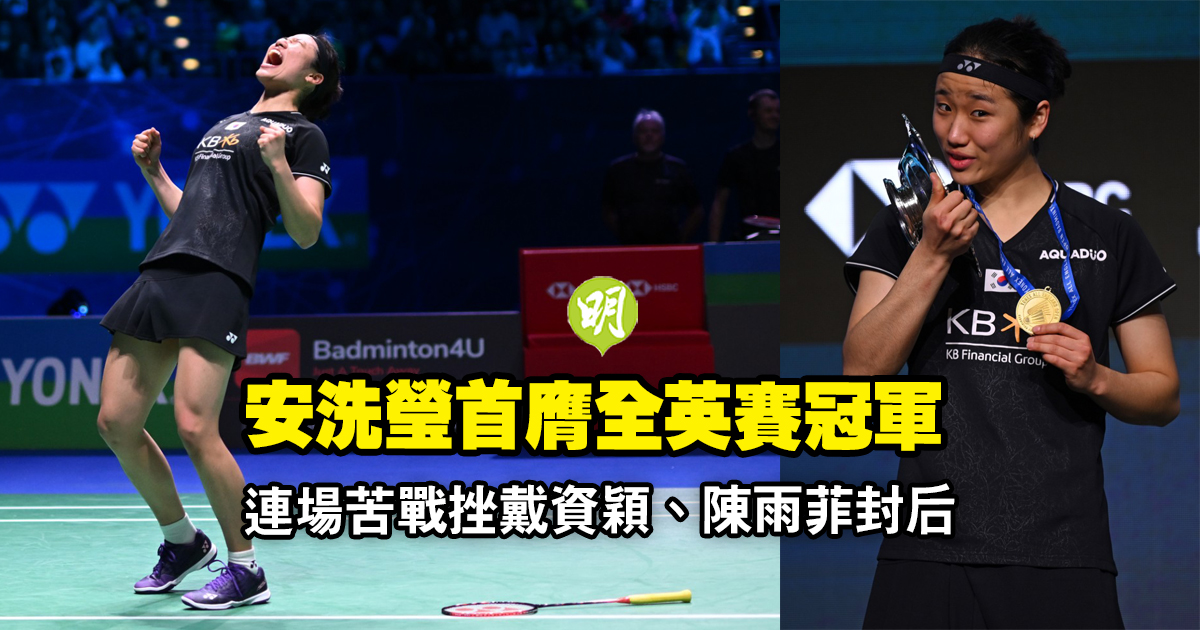 羽毛球︱21歲安洗瑩首膺全英賽冠軍　連場苦戰挫戴資穎陳雨菲封后