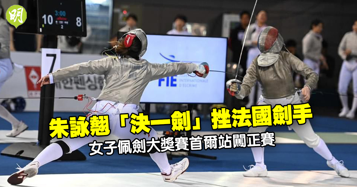 劍擊｜朱詠翹「決一劍」挫法國劍手　女佩大獎賽首爾站闖正賽