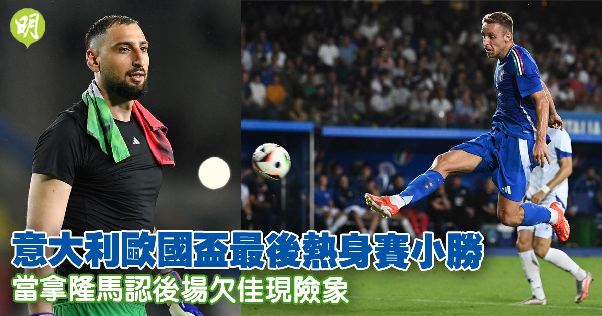 國際友賽｜意大利歐國盃最後熱身賽小勝　當拿隆馬認後場欠佳現險象　基奧特主場告別戰法國和波