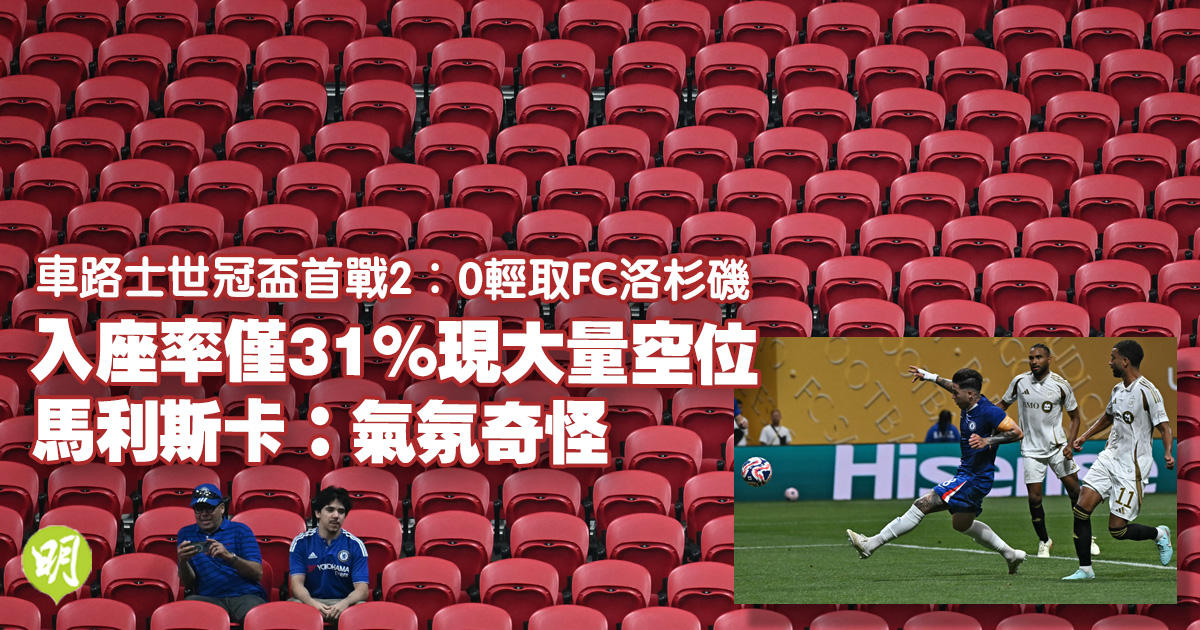 世冠盃︱車路士輕取FC洛杉磯入座率僅31%現大量空位　主帥馬利斯卡：氣氛奇怪